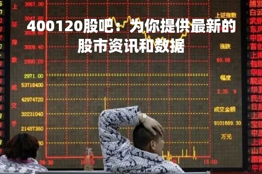 400120股吧：为你提供最新的股市资讯和数据