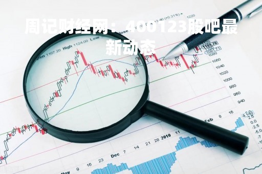 周记财经网：400123股吧最新动态