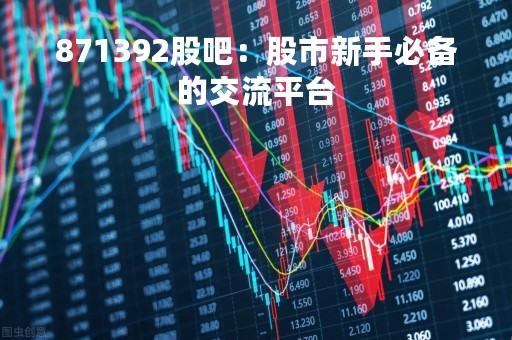 871392股吧：股市新手必备的交流平台