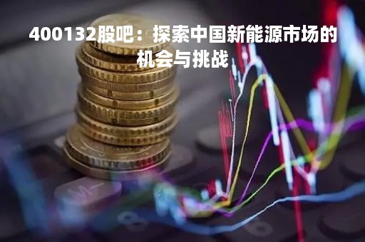 400132股吧：探索中国新能源市场的机会与挑战