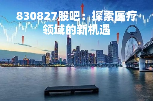 830827股吧：探索医疗领域的新机遇
