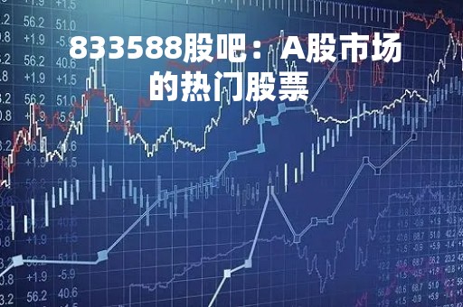  833588股吧：A股市场的热门股票 