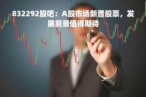 832292股吧：A股市场新晋股票，发展前景值得期待