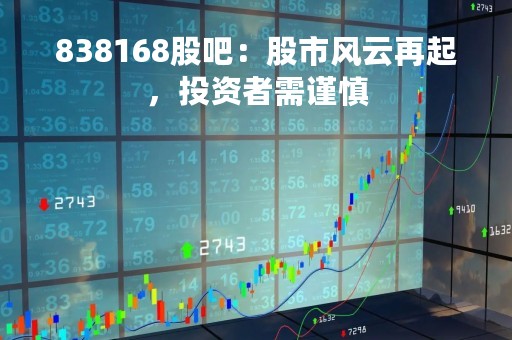 838168股吧：股市风云再起，投资者需谨慎