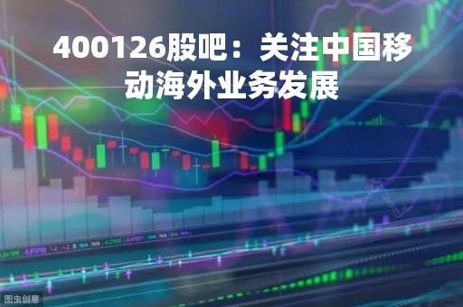 400126股吧：关注中国移动海外业务发展