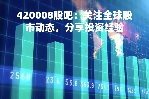 420008股吧：关注全球股市动态，分享投资经验