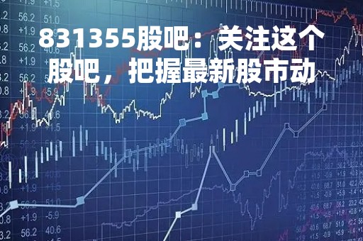 831355股吧：关注这个股吧，把握最新股市动态
