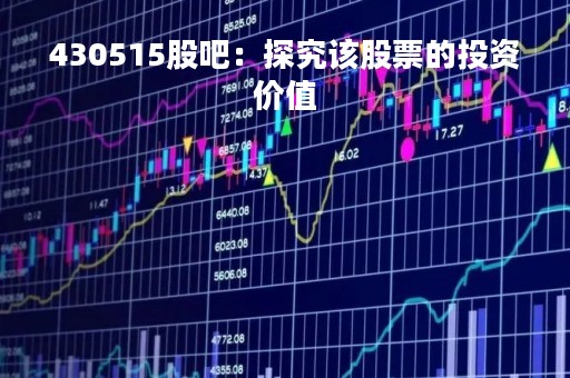 430515股吧：探究该股票的投资价值