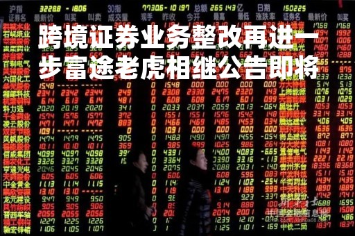 跨境证券业务整改再进一步富途老虎相继公告即将下架境内APP