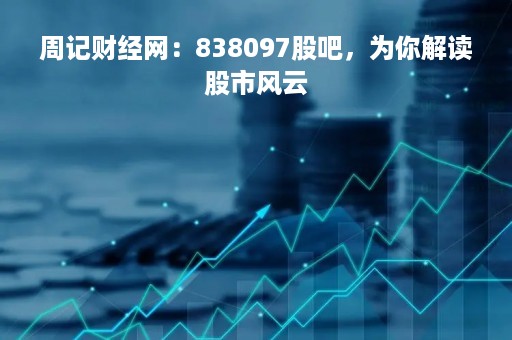 周记财经网：838097股吧，为你解读股市风云