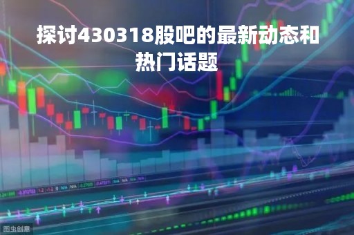 探讨430318股吧的最新动态和热门话题