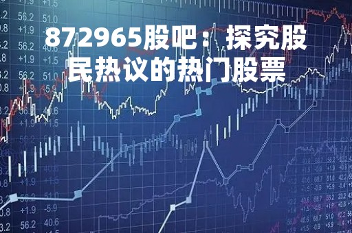 872965股吧：探究股民热议的热门股票
