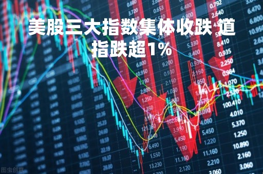 美股三大指数集体收跌 道指跌超1%