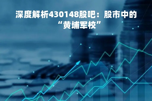 深度解析430148股吧：股市中的“黄埔军校”