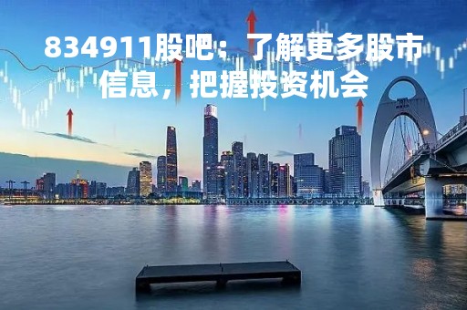 834911股吧：了解更多股市信息，把握投资机会