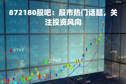 872180股吧：股市热门话题，关注投资风向