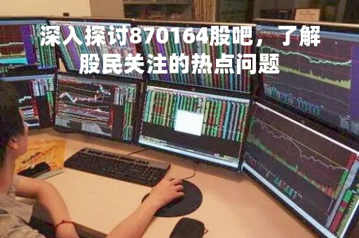 深入探讨870164股吧，了解股民关注的热点问题