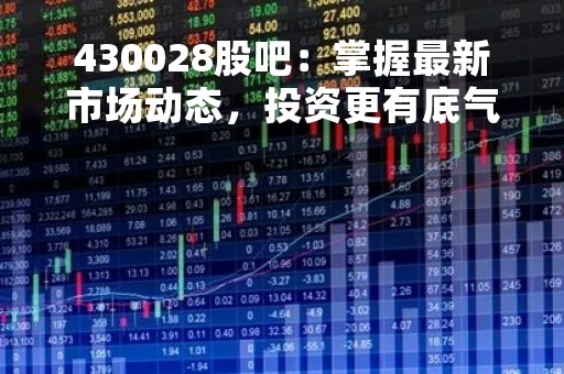 430028股吧：掌握最新市场动态，投资更有底气