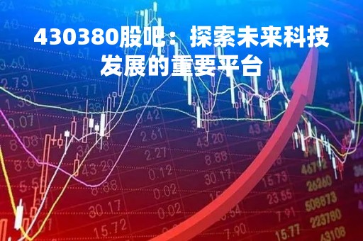 430380股吧：探索未来科技发展的重要平台