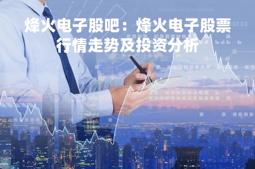 烽火电子股吧：烽火电子股票行情走势及投资分析
