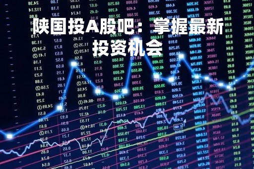 陕国投A股吧：掌握最新投资机会