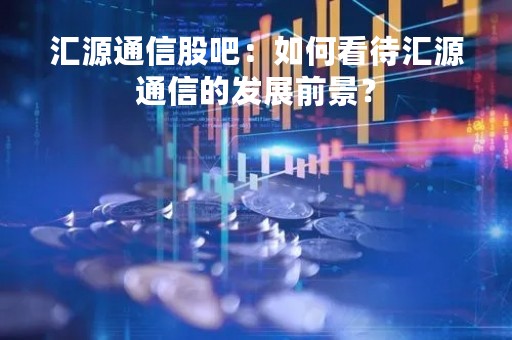 汇源通信股吧：如何看待汇源通信的发展前景？