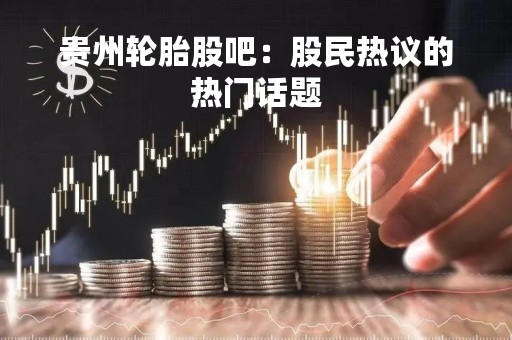 贵州轮胎股吧：股民热议的热门话题