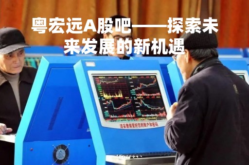 粤宏远A股吧——探索未来发展的新机遇