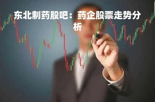 东北制药股吧：药企股票走势分析