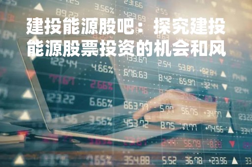 建投能源股吧：探究建投能源股票投资的机会和风险