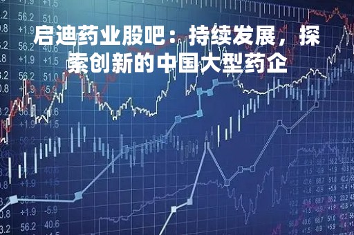 启迪药业股吧：持续发展，探索创新的中国大型药企