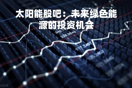 太阳能股吧：未来绿色能源的投资机会
