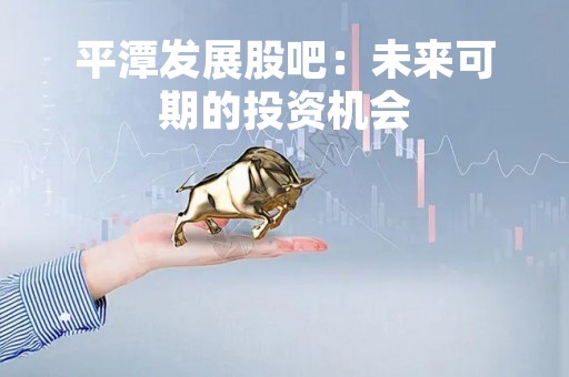 平潭发展股吧：未来可期的投资机会
