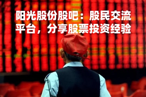 阳光股份股吧：股民交流平台，分享股票投资经验
