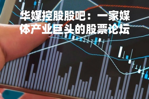 华媒控股股吧：一家媒体产业巨头的股票论坛