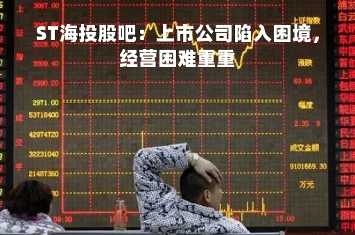 ST海投股吧：上市公司陷入困境，经营困难重重