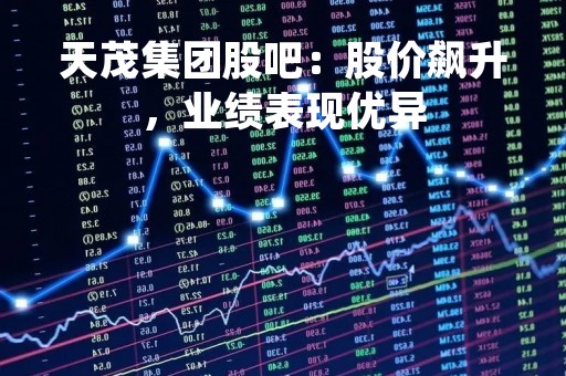 天茂集团股吧：股价飙升，业绩表现优异