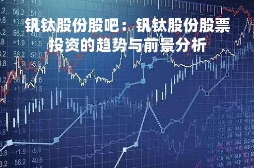 钒钛股份股吧：钒钛股份股票投资的趋势与前景分析