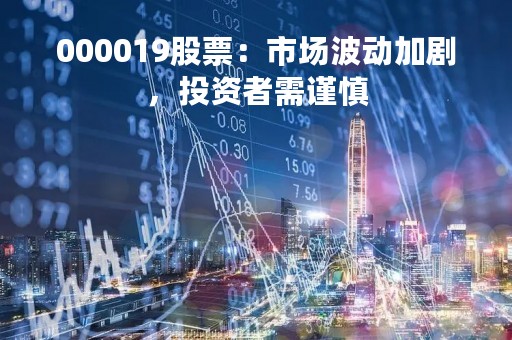 000019股票：市场波动加剧，投资者需谨慎