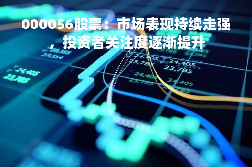 000056股票：市场表现持续走强，投资者关注度逐渐提升