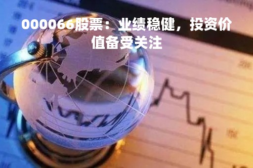 000066股票：业绩稳健，投资价值备受关注