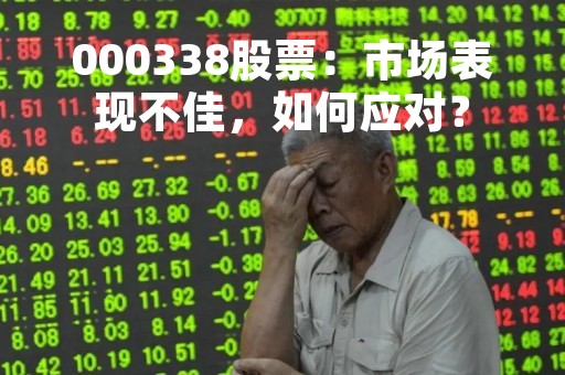 000338股票：市场表现不佳，如何应对？