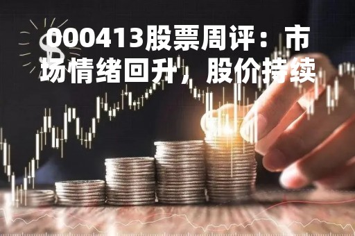 000413股票周评:市场情绪回升,股价持续上涨 000413股票周评:市场情绪回升,股价持续上涨