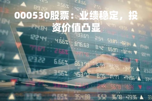 000530股票：业绩稳定，投资价值凸显