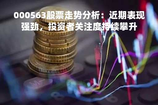 000563股票走势分析：近期表现强劲，投资者关注度持续攀升