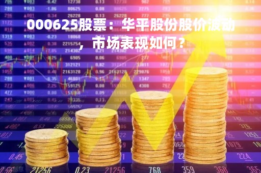 000625股票：华平股份股价波动，市场表现如何？