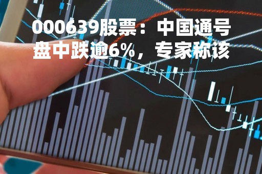000639股票：中国通号盘中跌逾6%，专家称该股还存在下行风险