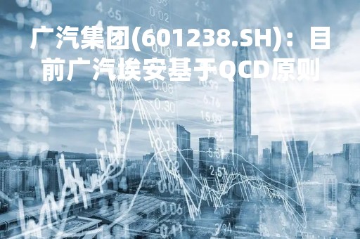 广汽集团(601238.SH)：目前广汽埃安基于QCD原则等 向多家供应商采购电池