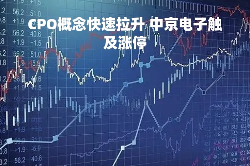 CPO概念快速拉升 中京电子触及涨停
