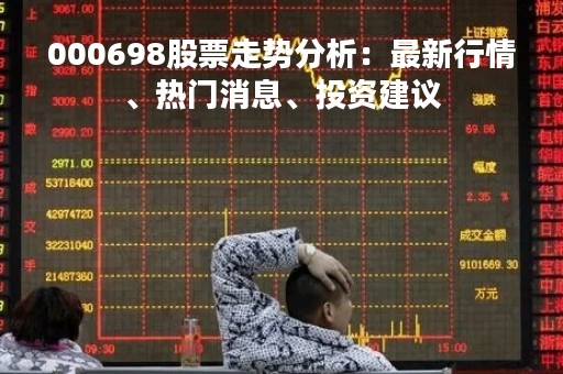 000698股票走势分析：最新行情、热门消息、投资建议